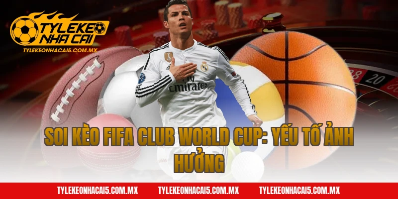 Soi Kèo FIFA Club World Cup: Yếu tố ảnh hưởng